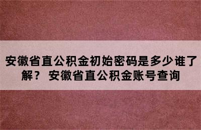 安徽省直公积金初始密码是多少谁了解？ 安徽省直公积金账号查询